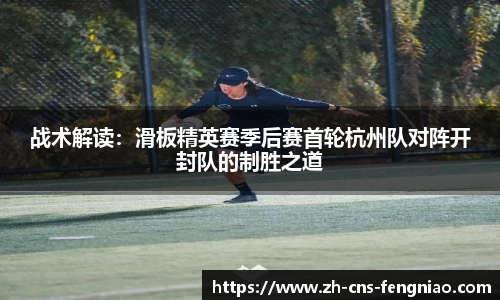 战术解读：滑板精英赛季后赛首轮杭州队对阵开封队的制胜之道